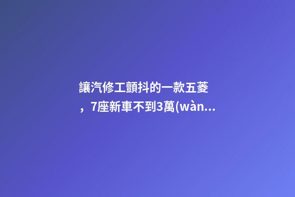 讓汽修工顫抖的一款五菱，7座新車不到3萬(wàn)，隔三差五掉鏈子